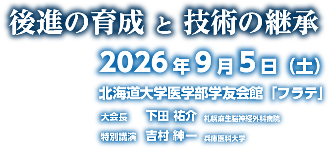 後進の育成 と 技術の継承, 会期：2026年9月5日(土), 会場：北海道大学 医学部学友会館 フラテ, 大会長：下田 祐介 札幌麻生脳神経外科病院, 特別講演：吉村 紳一 兵庫医科大学